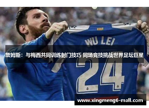 詹姆斯：与梅西共同训练射门技巧 同场竞技挑战世界足坛巨星